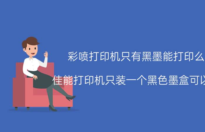 彩喷打印机只有黑墨能打印么 佳能打印机只装一个黑色墨盒可以吗？